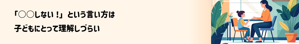 「◯◯しない」という言い方は子どもにとって理解しづらい