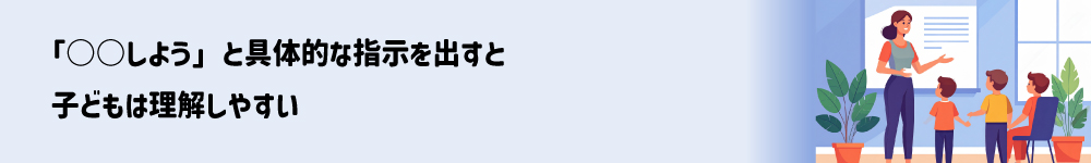 「〇〇しよう」と具体的な指示を出すと子どもは理解しやすい